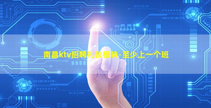 南昌ktv招聘礼仪模特-至少上一个班